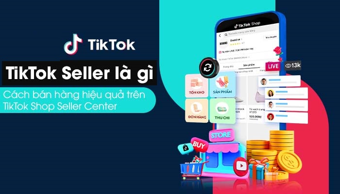 TikTok seller là gì? Cách đăng ký và bán hàng hiệu quả trên TikTok Shop Seller Center